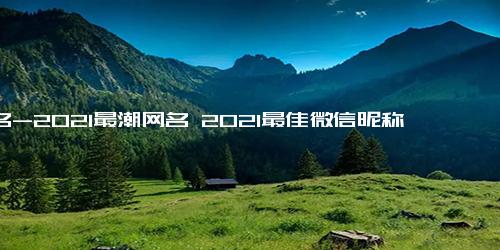 网名-2021最潮网名 2021最佳微信昵称大全